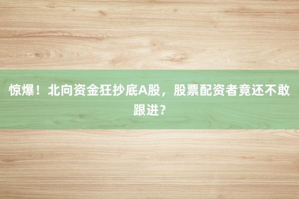 惊爆！北向资金狂抄底A股，股票配资者竟还不敢跟进？