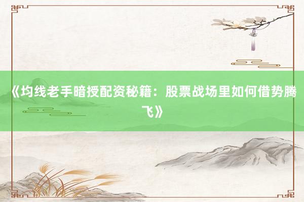 《均线老手暗授配资秘籍：股票战场里如何借势腾飞》
