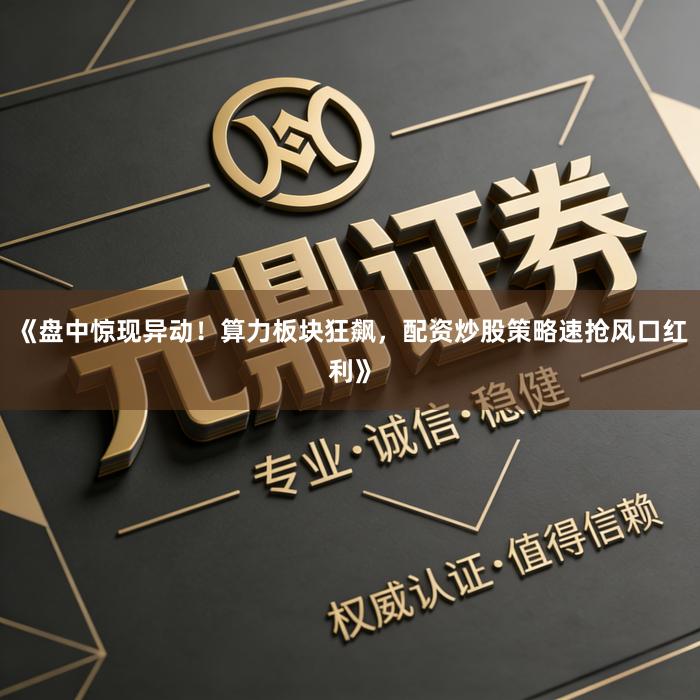 《盘中惊现异动！算力板块狂飙，配资炒股策略速抢风口红利》