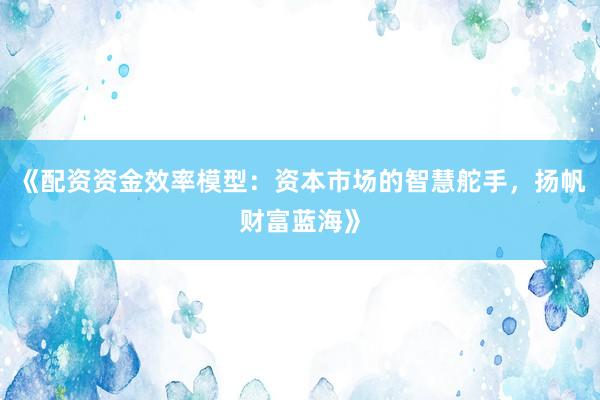 《配资资金效率模型：资本市场的智慧舵手，扬帆财富蓝海》