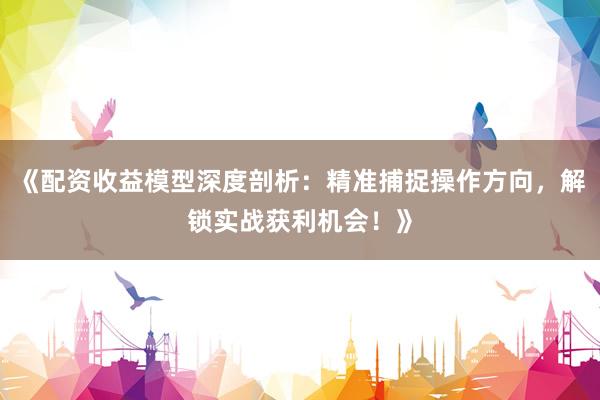 《配资收益模型深度剖析：精准捕捉操作方向，解锁实战获利机会！》