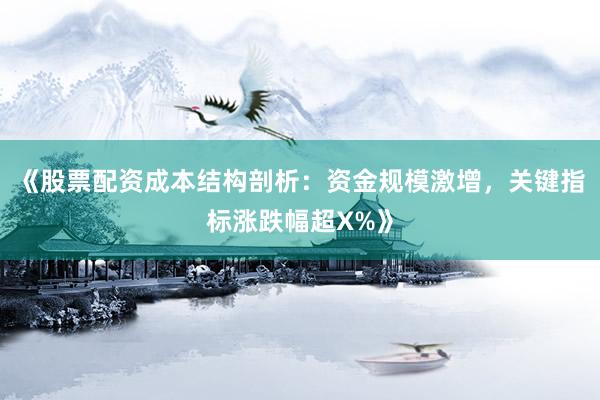 《股票配资成本结构剖析：资金规模激增，关键指标涨跌幅超X%》