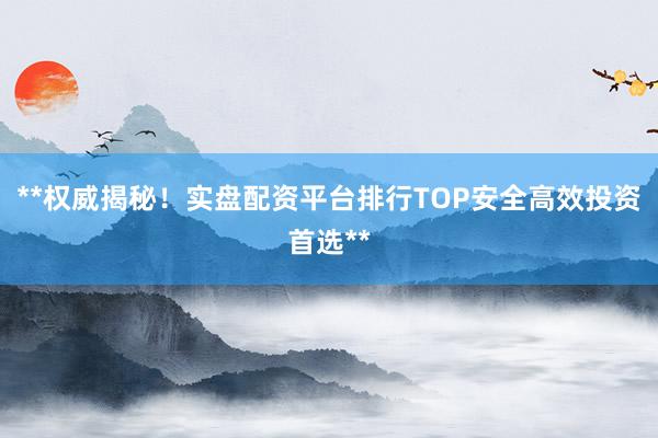 **权威揭秘!实盘配资平台排行TOP安全高效投资首选**