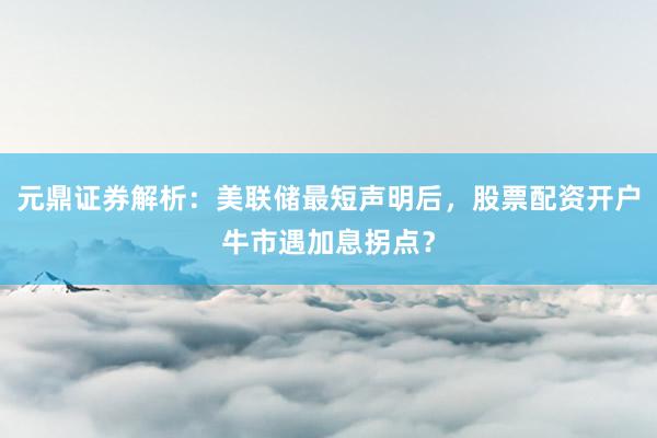 元鼎证券解析：美联储最短声明后，<a href=