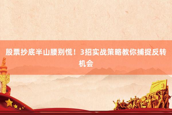 股票抄底半山腰别慌！3招实战策略教你捕捉反转机会