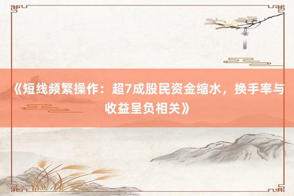 《短线频繁操作：超7成股民资金缩水，换手率与收益呈负相关》