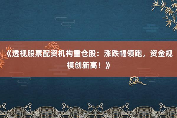《透视股票配资机构重仓股：涨跌幅领跑，资金规模创新高！》