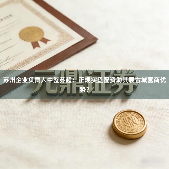 苏州企业负责人中签苏超：正规实盘配资助其展古城营商优势？