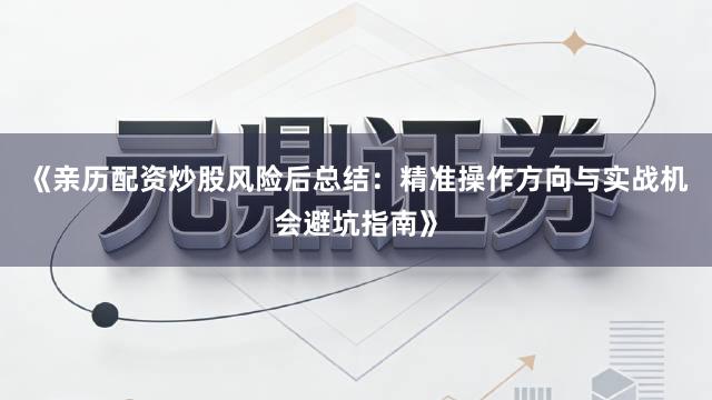 《亲历配资炒股风险后总结：精准操作方向与实战机会避坑指南》