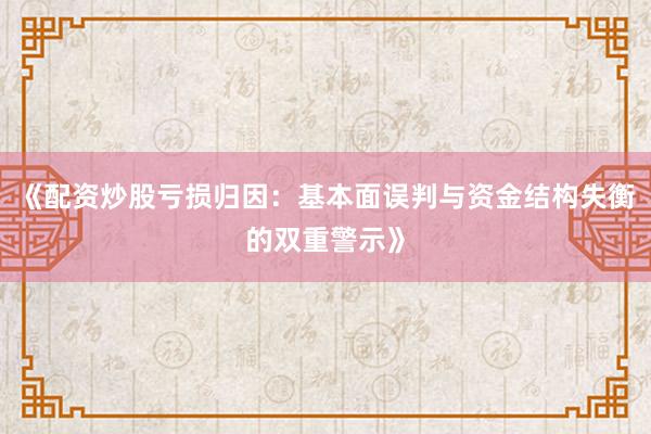 《配资炒股亏损归因：基本面误判与资金结构失衡的双重警示》