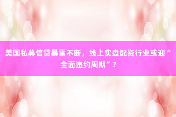 美国私募信贷暴雷不断，线上实盘配资行业或迎“全面违约周期”？