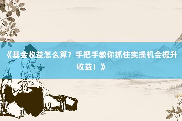 《基金收益怎么算?手把手教你抓住实操机会提升收益!》