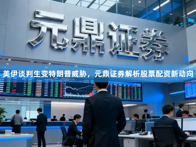 美伊谈判生变特朗普威胁，元鼎证券解析股票配资新动向