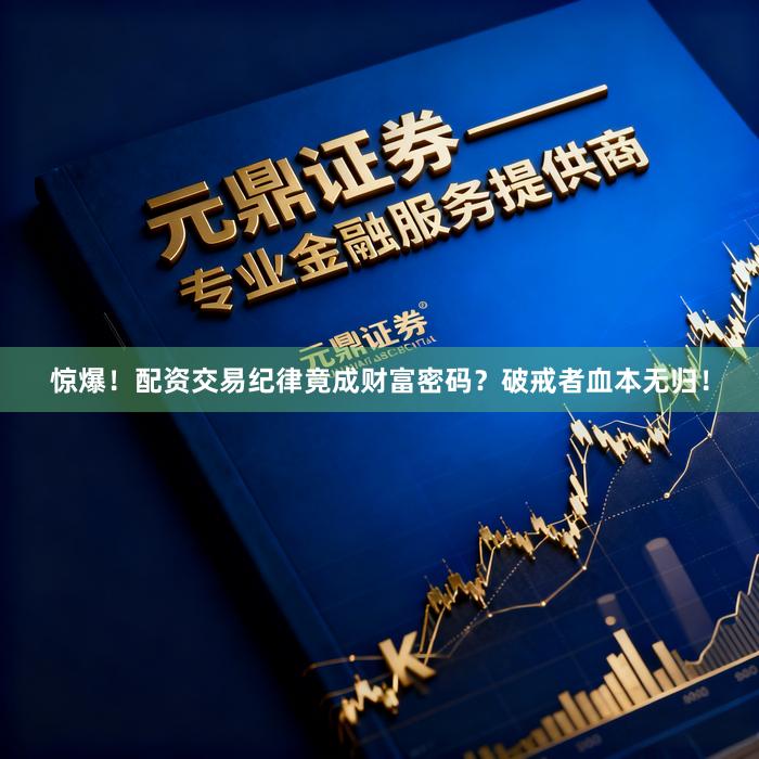 惊爆！配资交易纪律竟成财富密码？破戒者血本无归！