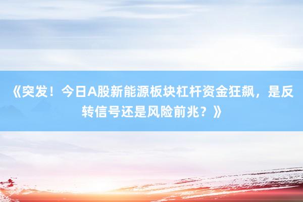 《突发！今日A股新能源板块杠杆资金狂飙，是反转信号还是风险前兆？》