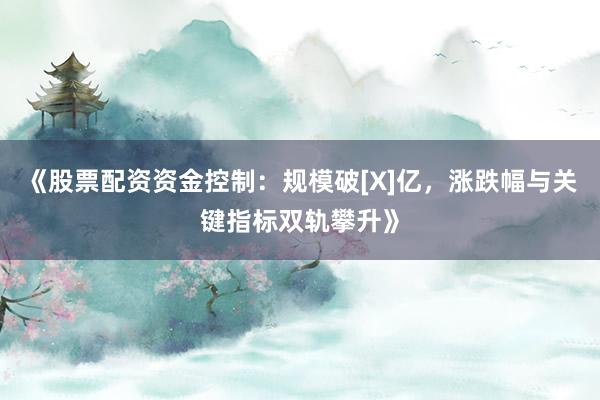 《股票配资资金控制：规模破[X]亿，涨跌幅与关键指标双轨攀升》