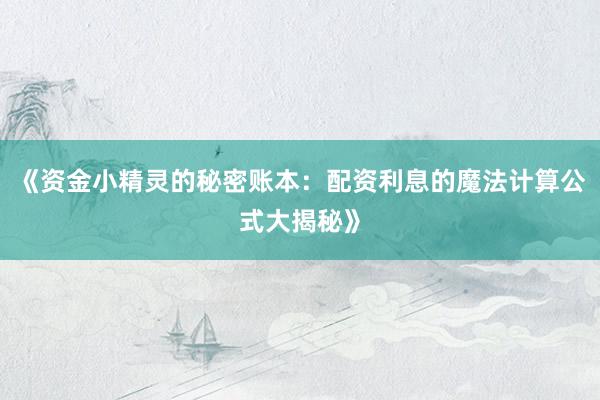 《资金小精灵的秘密账本：配资利息的魔法计算公式大揭秘》