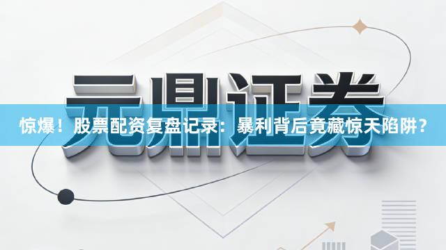 惊爆！股票配资复盘记录：暴利背后竟藏惊天陷阱？