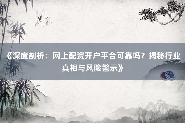 《深度剖析：网上配资开户平台可靠吗？揭秘行业真相与风险警示》
