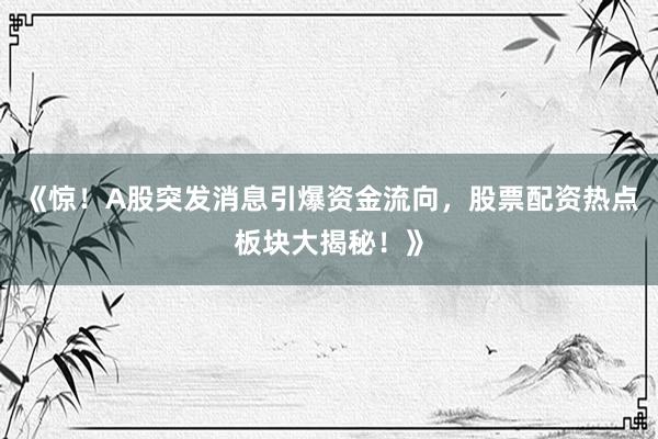 《惊！A股突发消息引爆资金流向，股票配资热点板块大揭秘！》
