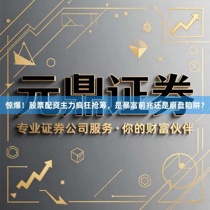 惊爆！股票配资主力疯狂抢筹，是暴富前兆还是崩盘陷阱？