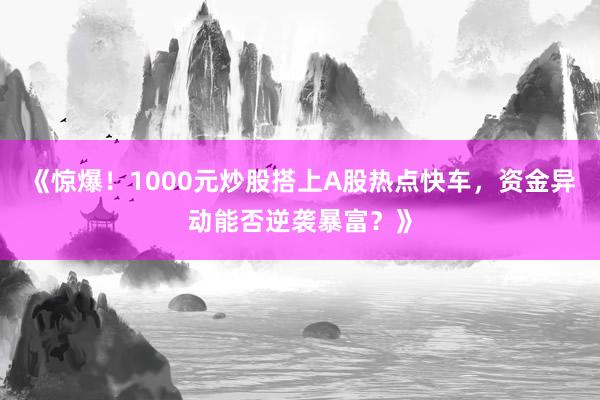 《惊爆！1000元炒股搭上A股热点快车，资金异动能否逆袭暴富？》