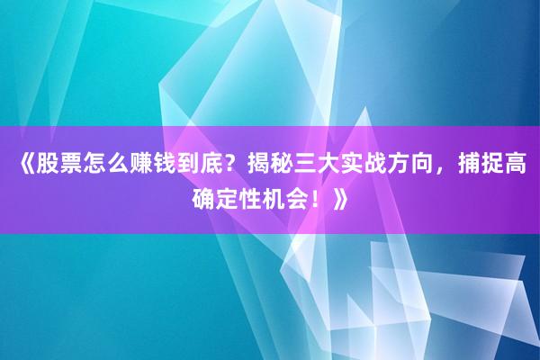 《股票怎么赚钱到底？揭秘三大实战方向，捕捉高确定性机会！》