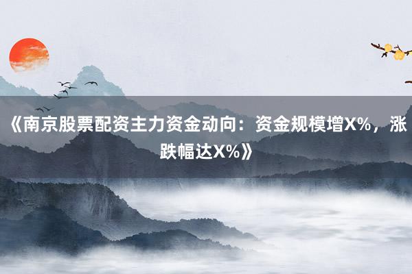《南京股票配资主力资金动向：资金规模增X%，涨跌幅达X%》