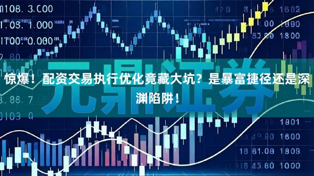 惊爆！配资交易执行优化竟藏大坑？是暴富捷径还是深渊陷阱！
