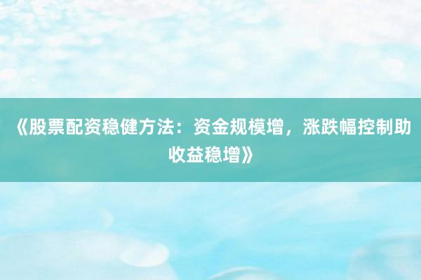 《股票配资稳健方法：资金规模增，涨跌幅控制助收益稳增》