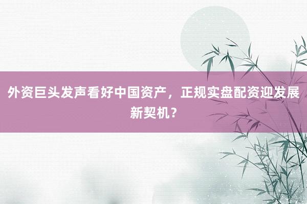 外资巨头发声看好中国资产，正规实盘配资迎发展新契机？
