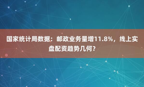 国家统计局数据：邮政业务量增11.8%，线上实盘配资趋势几何？