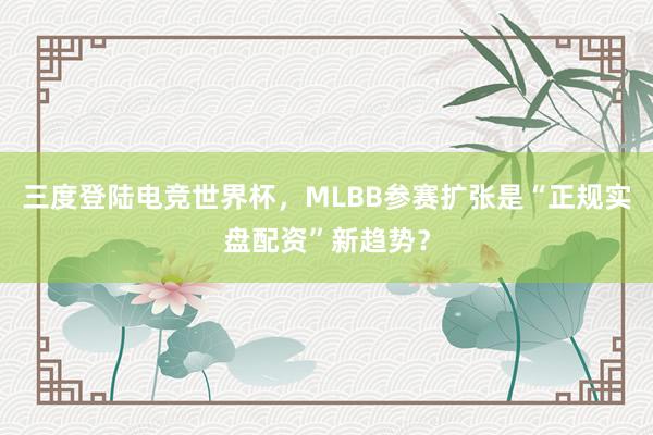 三度登陆电竞世界杯，MLBB参赛扩张是“正规实盘配资”新趋势？