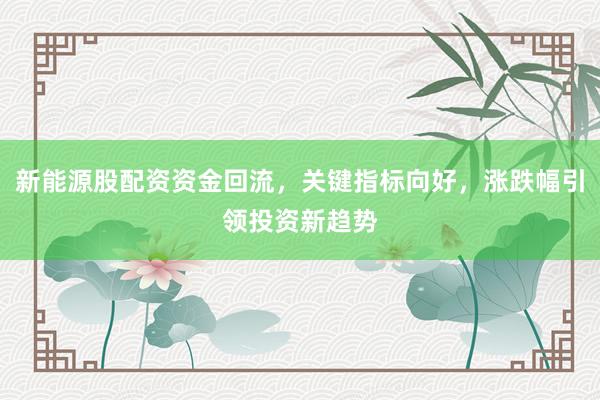 新能源股配资资金回流，关键指标向好，涨跌幅引领投资新趋势