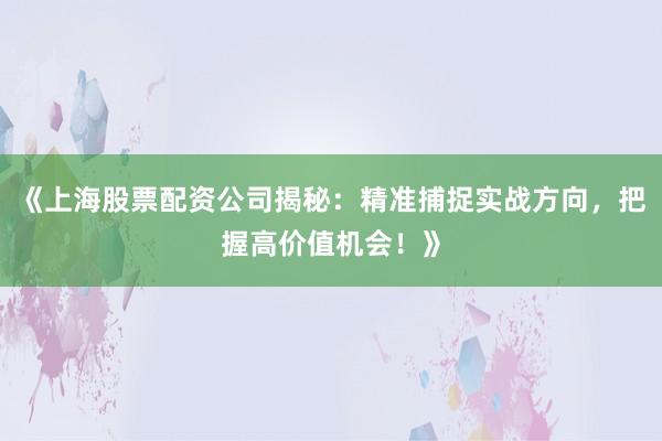 《上海股票配资公司揭秘：精准捕捉实战方向，把握高价值机会！》