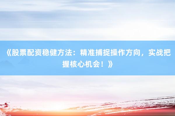 《股票配资稳健方法：精准捕捉操作方向，实战把握核心机会！》