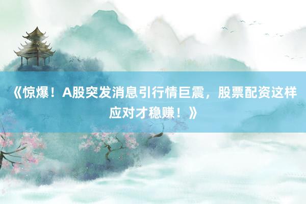 《惊爆！A股突发消息引行情巨震，股票配资这样应对才稳赚！》