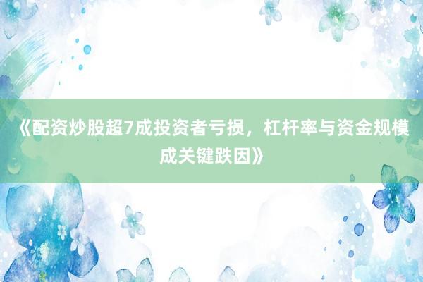 《配资炒股超7成投资者亏损，杠杆率与资金规模成关键跌因》