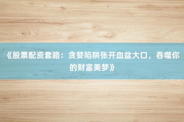 《股票配资套路：贪婪陷阱张开血盆大口，吞噬你的财富美梦》