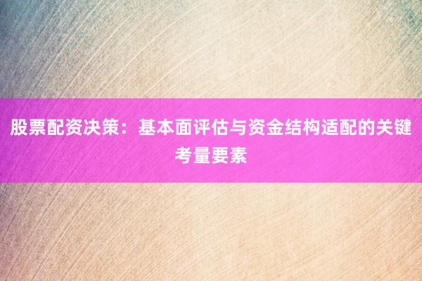 股票配资决策:基本面评估与资金结构适配的关键考量要素