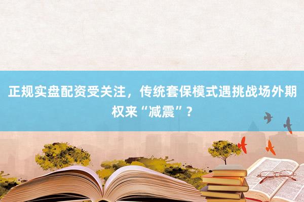 正规实盘配资受关注，传统套保模式遇挑战场外期权来“减震”？
