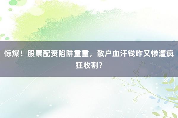 惊爆！股票配资陷阱重重，散户血汗钱咋又惨遭疯狂收割？