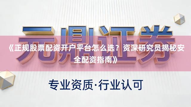 《正规股票配资开户平台怎么选？资深研究员揭秘安全配资指南》