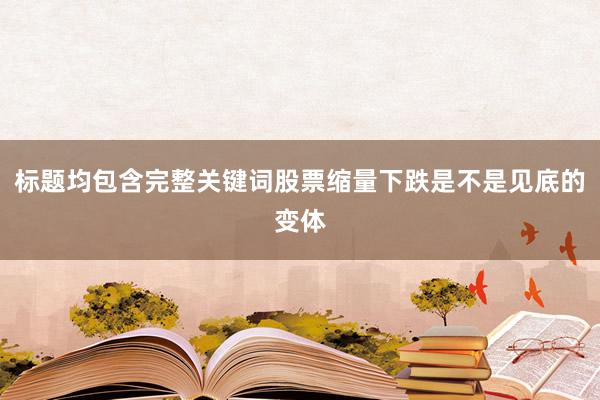 标题均包含完整关键词股票缩量下跌是不是见底的变体