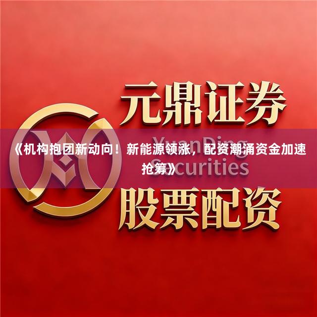 《机构抱团新动向！新能源领涨，配资潮涌资金加速抢筹》