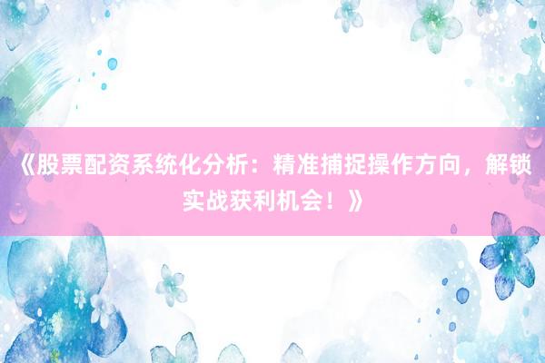 《股票配资系统化分析：精准捕捉操作方向，解锁实战获利机会！》
