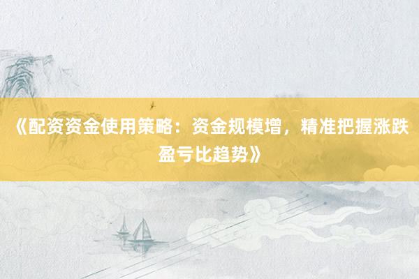 《配资资金使用策略:资金规模增,精准把握涨跌盈亏比趋势》