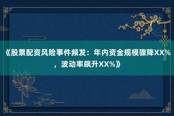《股票配资风险事件频发：年内资金规模骤降XX%，波动率飙升XX%》