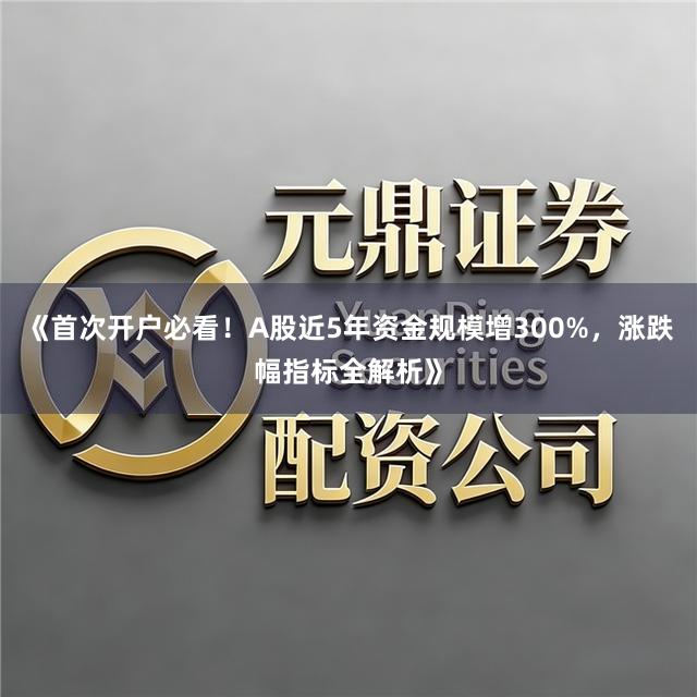 《首次开户必看!A股近5年资金规模增300%,涨跌幅指标全解析》
