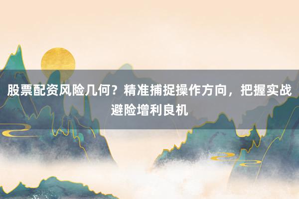 股票配资风险几何？精准捕捉操作方向，把握实战避险增利良机